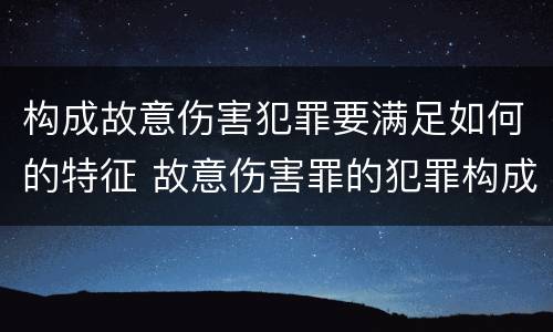 构成故意伤害犯罪要满足如何的特征 故意伤害罪的犯罪构成要件