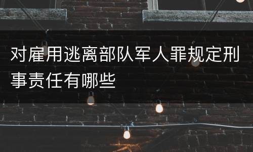 对雇用逃离部队军人罪规定刑事责任有哪些