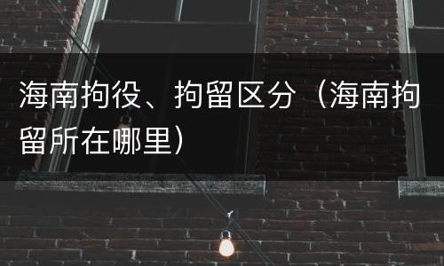 海南拘役、拘留区分（海南拘留所在哪里）
