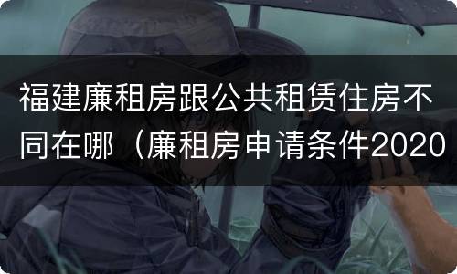 福建廉租房跟公共租赁住房不同在哪（廉租房申请条件2020福建）