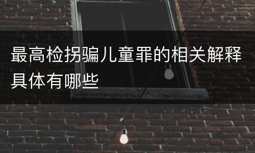 最高检拐骗儿童罪的相关解释具体有哪些