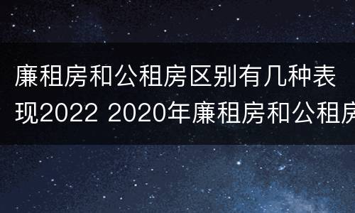 廉租房和公租房区别有几种表现2022 2020年廉租房和公租房的区别
