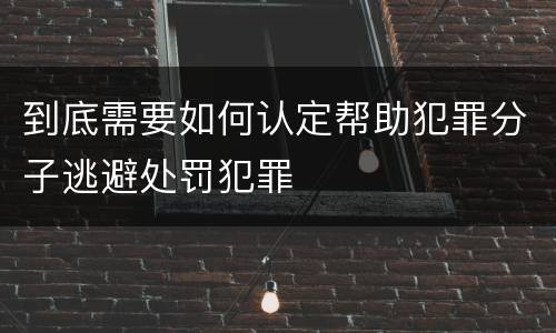 到底需要如何认定帮助犯罪分子逃避处罚犯罪