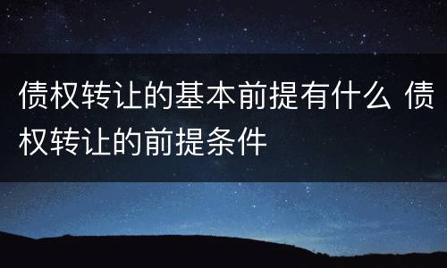 债权转让的基本前提有什么 债权转让的前提条件