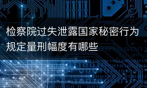 检察院过失泄露国家秘密行为规定量刑幅度有哪些