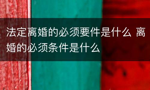 法定离婚的必须要件是什么 离婚的必须条件是什么