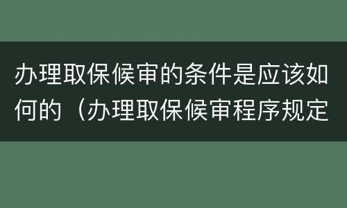 办理取保候审的条件是应该如何的（办理取保候审程序规定）