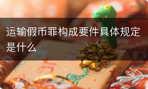 运输假币罪构成要件具体规定是什么