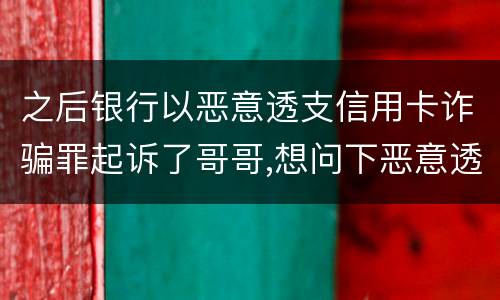 之后银行以恶意透支信用卡诈骗罪起诉了哥哥,想问下恶意透支信用卡诈骗罪如何判罚