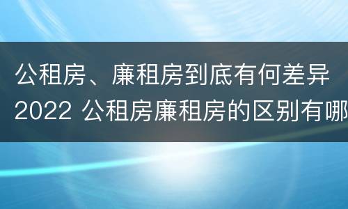 公租房、廉租房到底有何差异2022 公租房廉租房的区别有哪些