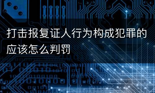 打击报复证人行为构成犯罪的应该怎么判罚