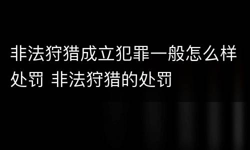 非法狩猎成立犯罪一般怎么样处罚 非法狩猎的处罚