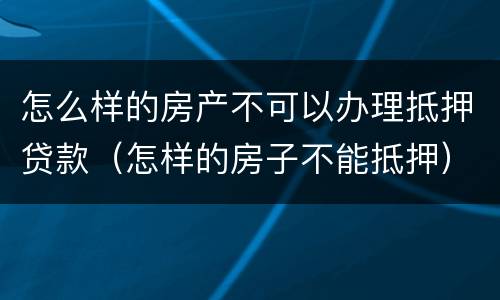 怎么样的房产不可以办理抵押贷款（怎样的房子不能抵押）