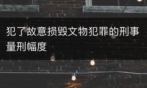 犯了故意损毁文物犯罪的刑事量刑幅度
