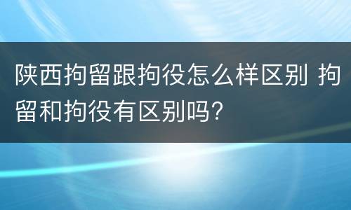 陕西拘留跟拘役怎么样区别 拘留和拘役有区别吗?