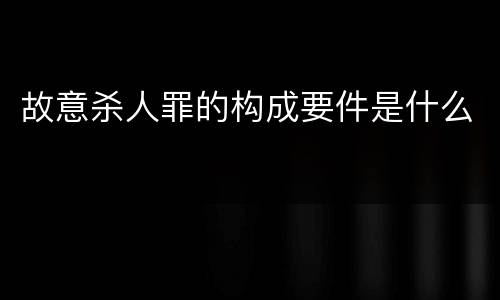 故意杀人罪的构成要件是什么