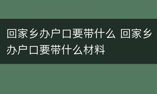回家乡办户口要带什么 回家乡办户口要带什么材料