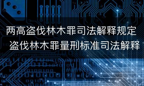 两高盗伐林木罪司法解释规定 盗伐林木罪量刑标准司法解释