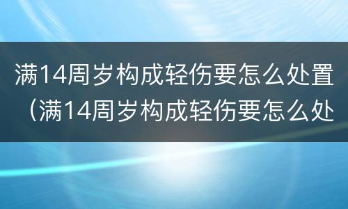 满14周岁构成轻伤要怎么处置（满14周岁构成轻伤要怎么处置才能判刑）