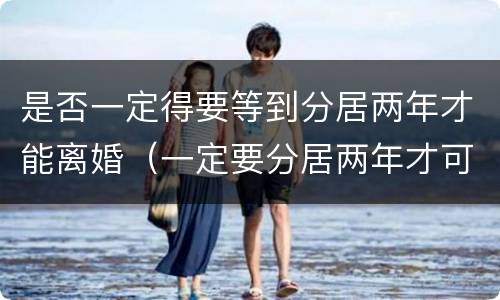 是否一定得要等到分居两年才能离婚（一定要分居两年才可以离婚吗）