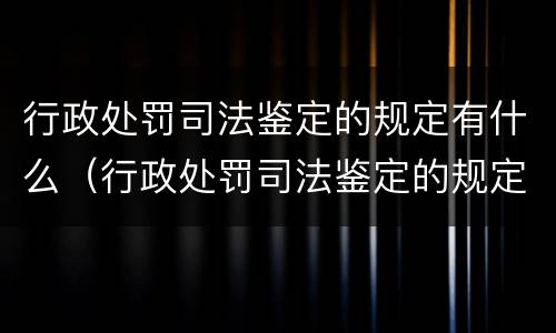 行政处罚司法鉴定的规定有什么（行政处罚司法鉴定的规定有什么法律依据）