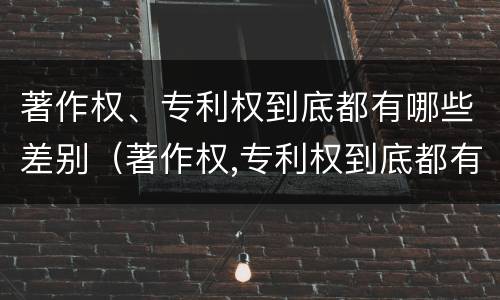 著作权、专利权到底都有哪些差别（著作权,专利权到底都有哪些差别和不足）