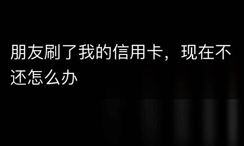 朋友刷了我的信用卡，现在不还怎么办