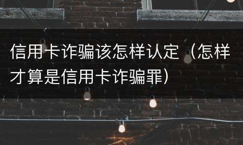 信用卡诈骗该怎样认定（怎样才算是信用卡诈骗罪）