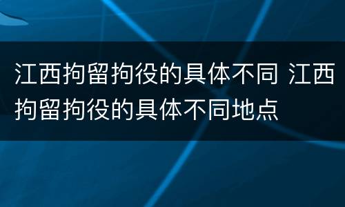 江西拘留拘役的具体不同 江西拘留拘役的具体不同地点