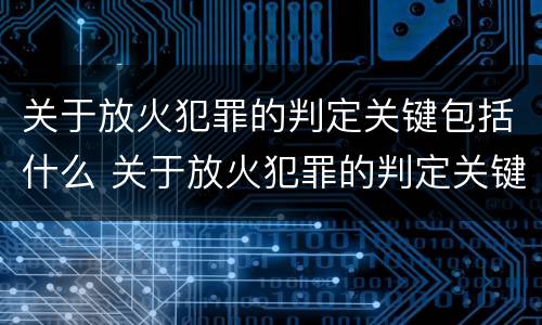 关于放火犯罪的判定关键包括什么 关于放火犯罪的判定关键包括什么内容