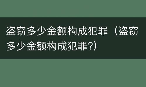 盗窃多少金额构成犯罪（盗窃多少金额构成犯罪?）