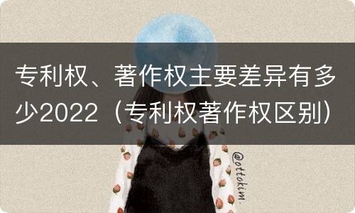 专利权、著作权主要差异有多少2022（专利权著作权区别）