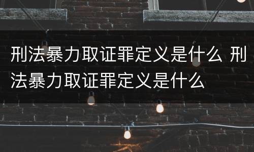 刑法暴力取证罪定义是什么 刑法暴力取证罪定义是什么