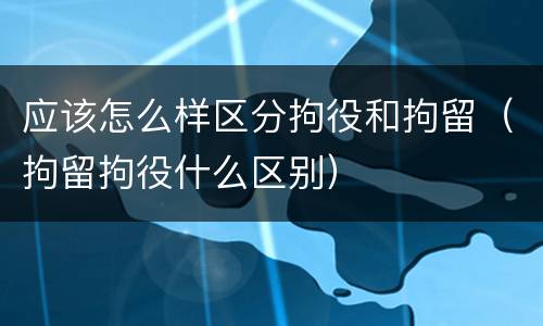 应该怎么样区分拘役和拘留（拘留拘役什么区别）