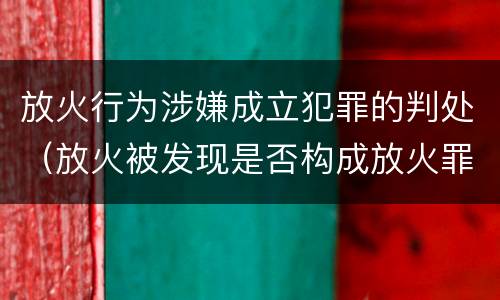 放火行为涉嫌成立犯罪的判处（放火被发现是否构成放火罪）