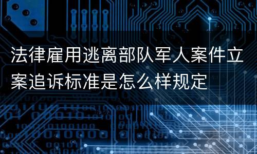 法律雇用逃离部队军人案件立案追诉标准是怎么样规定