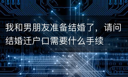 我和男朋友准备结婚了，请问结婚迁户口需要什么手续