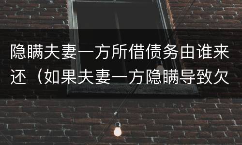 隐瞒夫妻一方所借债务由谁来还（如果夫妻一方隐瞒导致欠债）