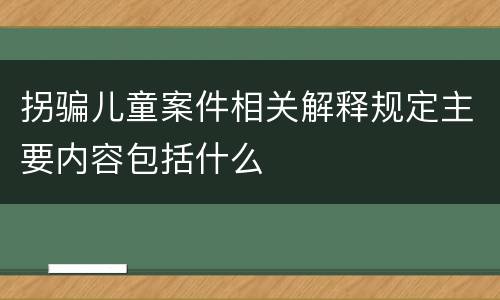 拐骗儿童案件相关解释规定主要内容包括什么