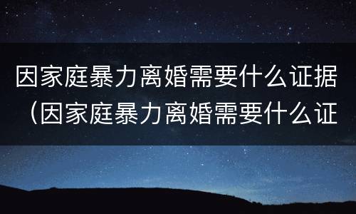 因家庭暴力离婚需要什么证据（因家庭暴力离婚需要什么证据材料）