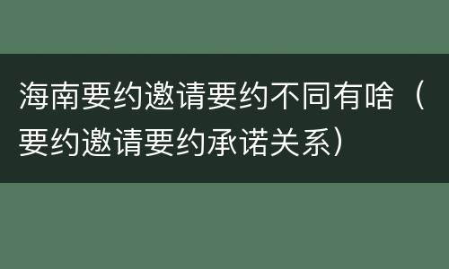 海南要约邀请要约不同有啥（要约邀请要约承诺关系）