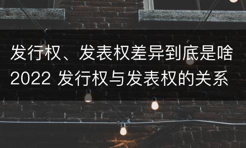 发行权、发表权差异到底是啥2022 发行权与发表权的关系