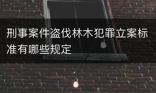 刑事案件盗伐林木犯罪立案标准有哪些规定