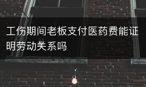 工伤期间老板支付医药费能证明劳动关系吗