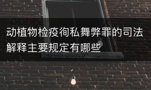 动植物检疫徇私舞弊罪的司法解释主要规定有哪些