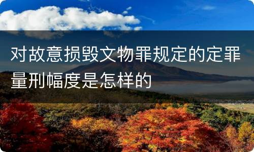 对故意损毁文物罪规定的定罪量刑幅度是怎样的