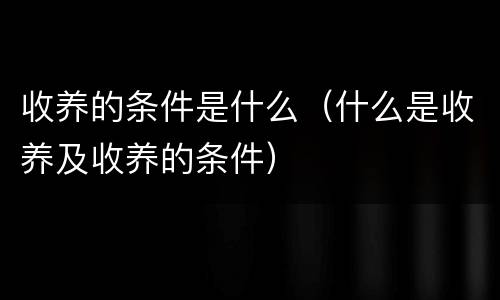 收养的条件是什么（什么是收养及收养的条件）