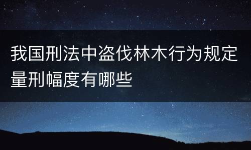 我国刑法中盗伐林木行为规定量刑幅度有哪些