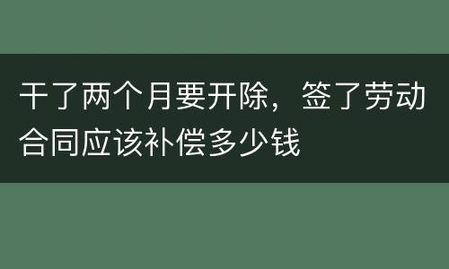 干了两个月要开除，签了劳动合同应该补偿多少钱
