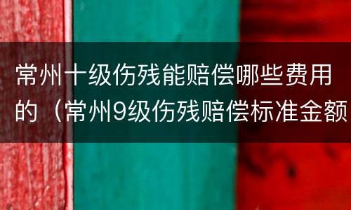 常州十级伤残能赔偿哪些费用的（常州9级伤残赔偿标准金额）